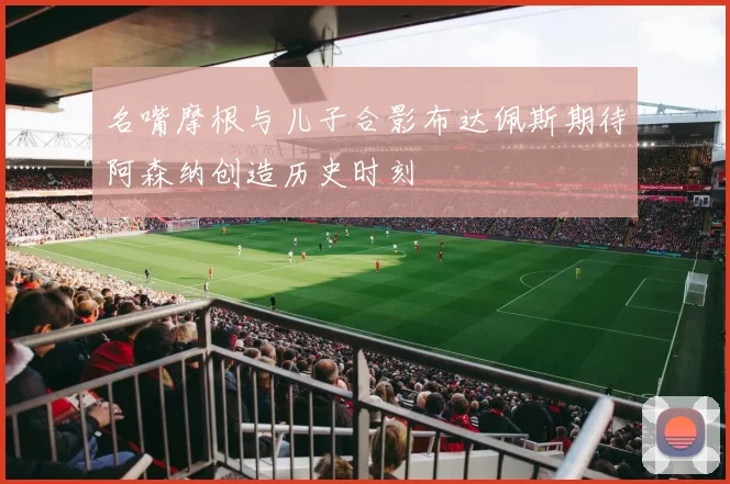 名嘴摩根与儿子合影布达佩斯期待阿森纳创造历史时刻