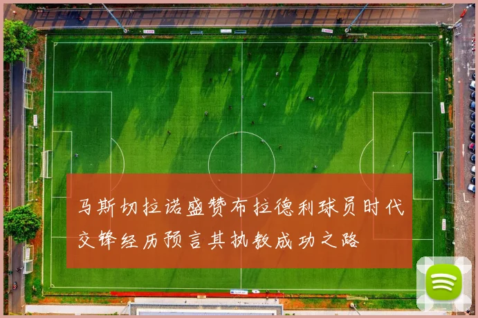 马斯切拉诺盛赞布拉德利球员时代交锋经历预言其执教成功之路