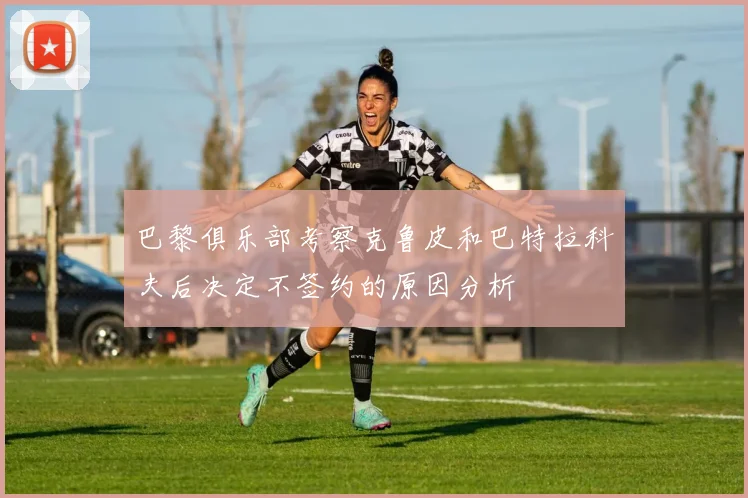 巴黎俱乐部考察克鲁皮和巴特拉科夫后决定不签约的原因分析