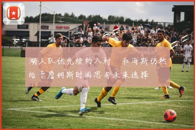 湖人队优先续约八村塁和海斯仍然给予詹姆斯时间思考未来选择