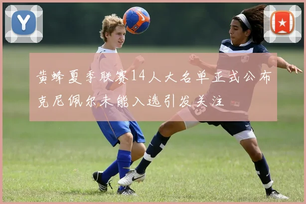 黄蜂夏季联赛14人大名单正式公布克尼佩尔未能入选引发关注