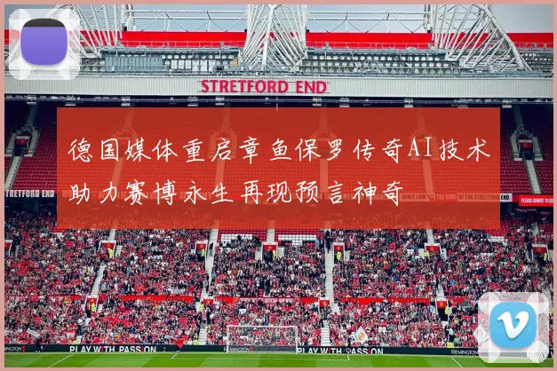 德国媒体重启章鱼保罗传奇AI技术助力赛博永生再现预言神奇