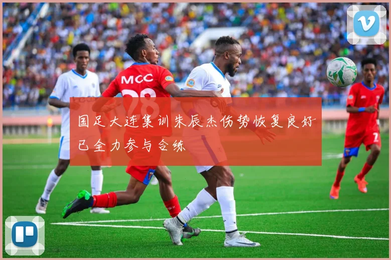 国足大连集训朱辰杰伤势恢复良好已全力参与合练