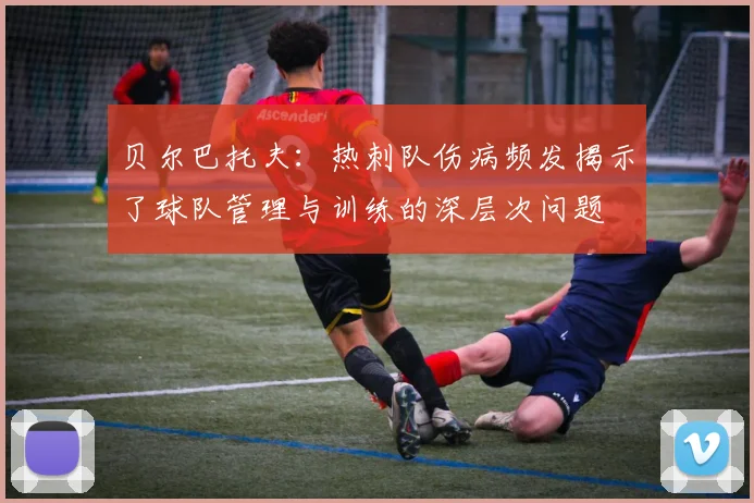贝尔巴托夫：热刺队伤病频发揭示了球队管理与训练的深层次问题