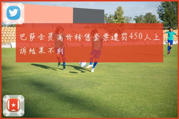 巴萨会员高价转售套票遭罚450人上诉结果不利