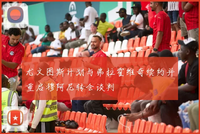 尤文图斯计划与弗拉霍维奇续约并重启穆阿尼转会谈判