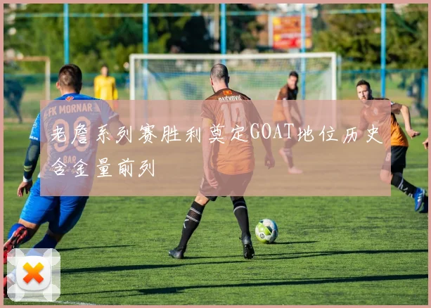 老詹系列赛胜利奠定GOAT地位历史含金量前列