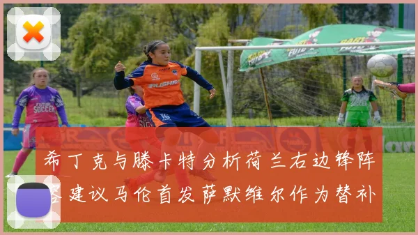 希丁克与滕卡特分析荷兰右边锋阵容建议马伦首发萨默维尔作为替补选择
