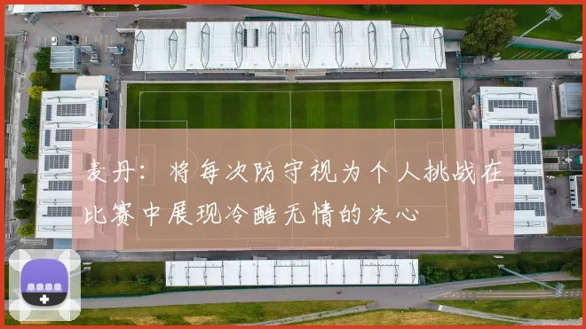 麦丹：将每次防守视为个人挑战在比赛中展现冷酷无情的决心