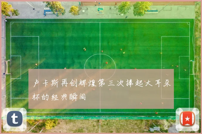 卢卡斯再创辉煌第三次捧起大耳朵杯的经典瞬间
