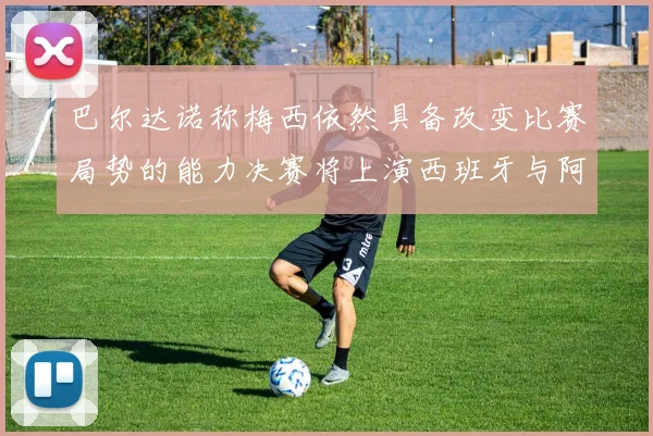巴尔达诺称梅西依然具备改变比赛局势的能力决赛将上演西班牙与阿根廷对决
