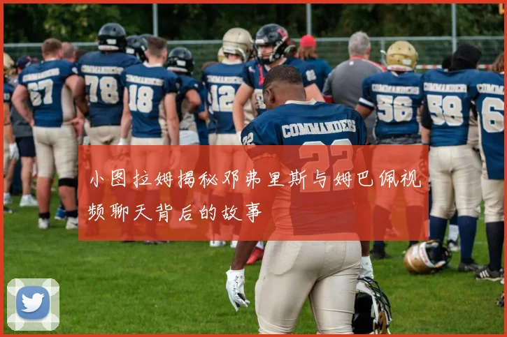 小图拉姆揭秘邓弗里斯与姆巴佩视频聊天背后的故事