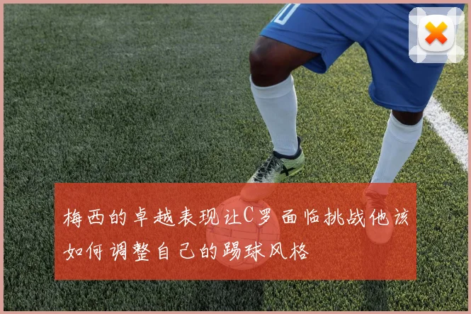 梅西的卓越表现让C罗面临挑战他该如何调整自己的踢球风格