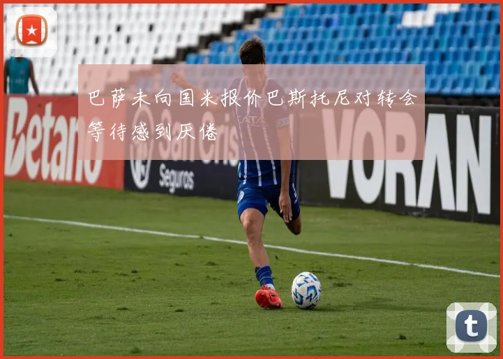 巴萨未向国米报价巴斯托尼对转会等待感到厌倦