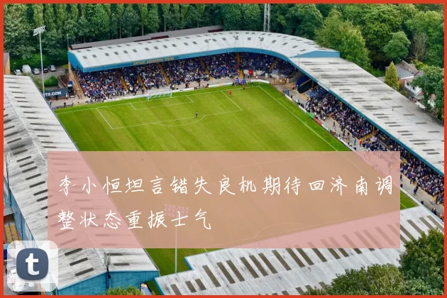 李小恒坦言错失良机期待回济南调整状态重振士气