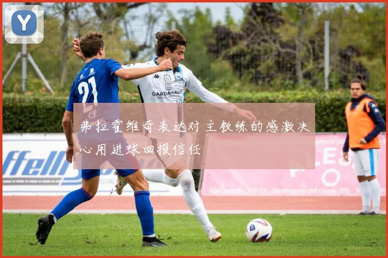 弗拉霍维奇表达对主教练的感激决心用进球回报信任