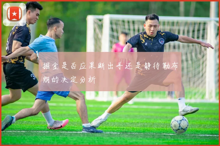 掘金是否应果断出手还是静待勒布朗的决定分析