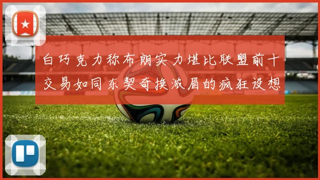 白巧克力称布朗实力堪比联盟前十交易如同东契奇换浓眉的疯狂设想
