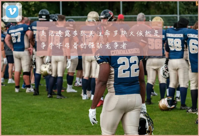 美记透露多队关注希罗热火依然是争夺字母哥的强劲竞争者